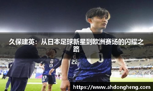 久保建英：从日本足球新星到欧洲赛场的闪耀之路
