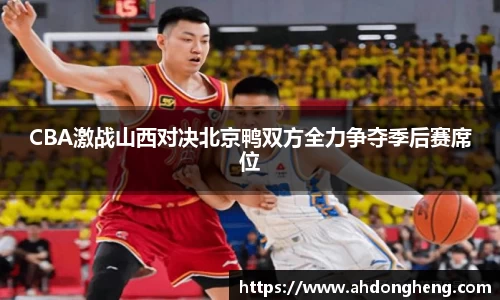 CBA激战山西对决北京鸭双方全力争夺季后赛席位
