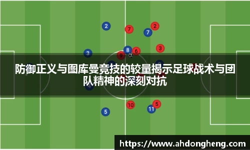 防御正义与图库曼竞技的较量揭示足球战术与团队精神的深刻对抗