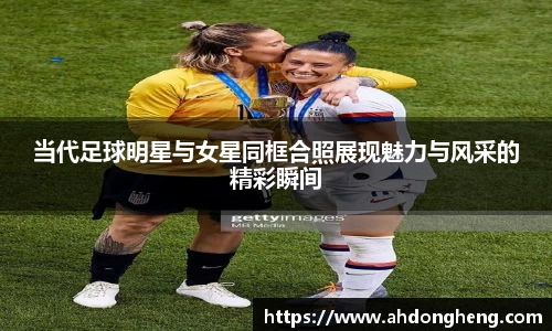 当代足球明星与女星同框合照展现魅力与风采的精彩瞬间