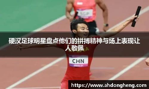硬汉足球明星盘点他们的拼搏精神与场上表现让人敬佩
